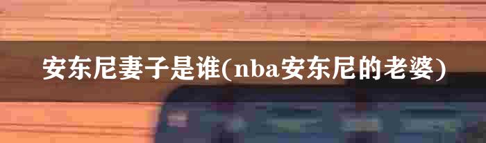 安东尼妻子是谁(nba安东尼的老婆)