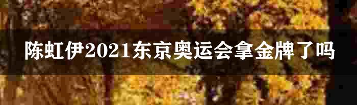 陈虹伊2021东京奥运会拿金牌了吗