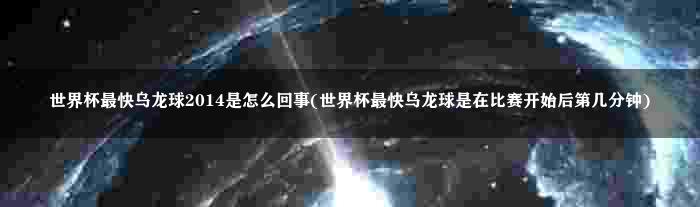 世界杯最快乌龙球2014是怎么回事(世界杯最快乌龙球是在比赛开始后第几分钟)