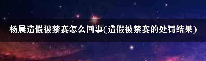 杨晨造假被禁赛怎么回事(造假被禁赛的处罚结果)