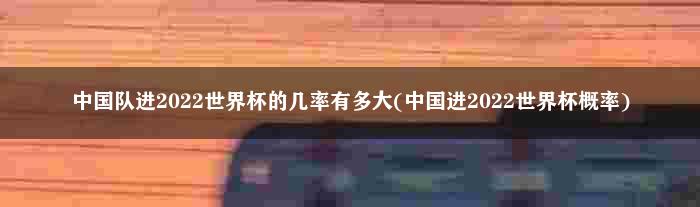 中国队进2022世界杯的几率有多大(中国进2022世界杯概率)