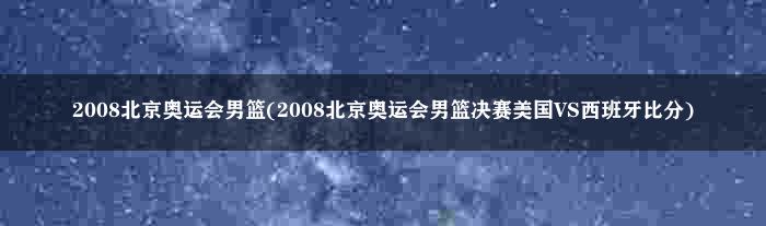 2008北京奥运会男篮(2008北京奥运会男篮决赛美国VS西班牙比分)