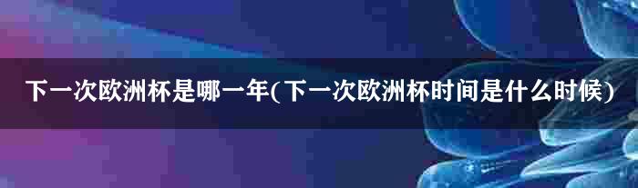 下一次欧洲杯是哪一年(下一次欧洲杯时间是什么时候)