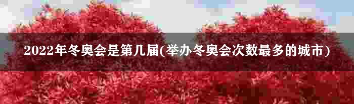 2022年冬奥会是第几届(举办冬奥会次数最多的城市)