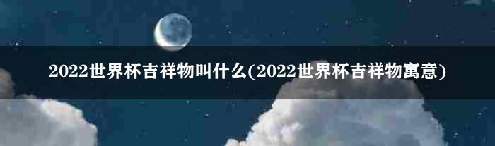 2022世界杯吉祥物叫什么(2022世界杯吉祥物寓意)