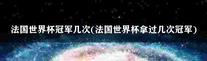 法国世界杯冠军几次(法国世界杯拿过几次冠军)