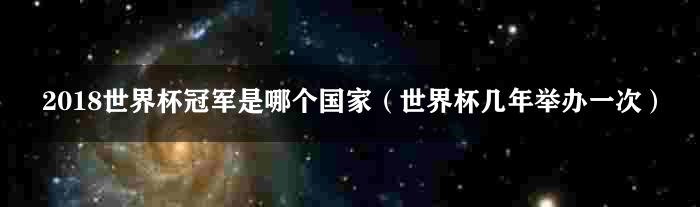 2018世界杯冠军是哪个国家（世界杯几年举办一次）