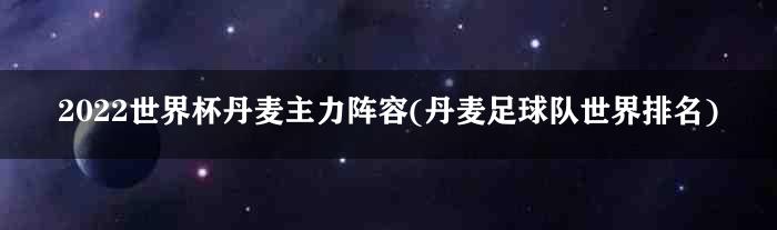 2022世界杯丹麦主力阵容(丹麦足球队世界排名)