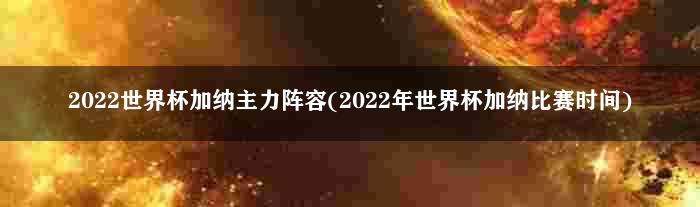 2022世界杯加纳主力阵容(2022年世界杯加纳比赛时间)