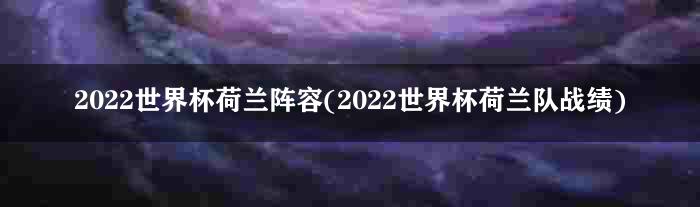 2022世界杯荷兰阵容(2022世界杯荷兰队战绩)