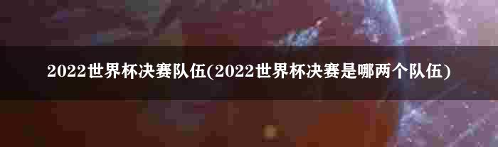 2022世界杯决赛队伍(2022世界杯决赛是哪两个队伍)