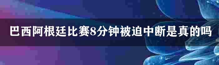 巴西阿根廷比赛8分钟被迫中断是真的吗