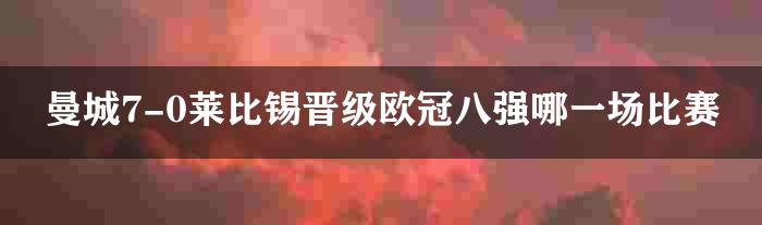 曼城7-0莱比锡晋级欧冠八强哪一场比赛