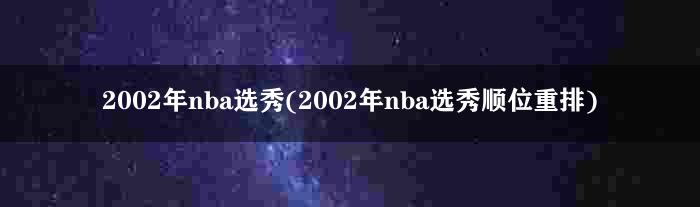 2002年nba选秀(2002年nba选秀顺位重排)