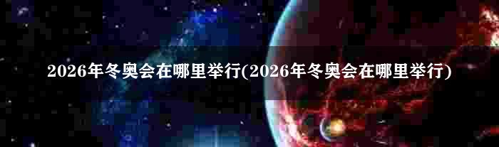 2026年冬奥会在哪里举行(2026年冬奥会在哪里举行)