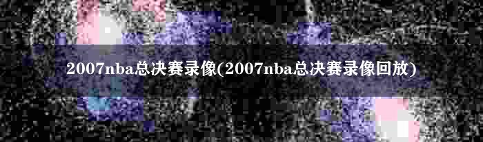 2007nba总决赛录像(2007nba总决赛录像回放)