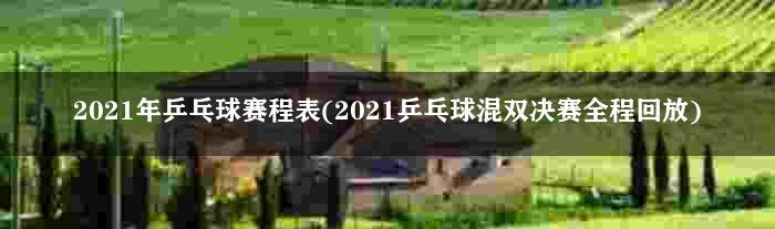 2021年乒乓球赛程表(2021乒乓球混双决赛全程回放)