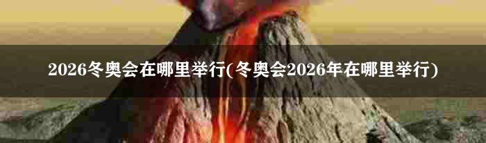 2026冬奥会在哪里举行(冬奥会2026年在哪里举行)