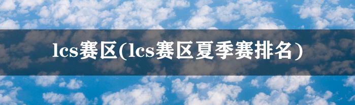 lcs赛区(lcs赛区夏季赛排名)