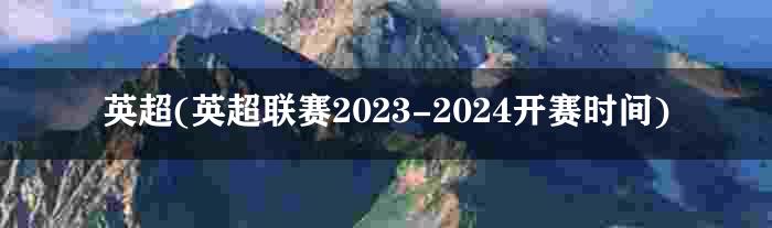 英超(英超联赛2023-2024开赛时间)