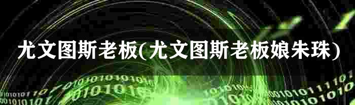 尤文图斯老板(尤文图斯老板娘朱珠)