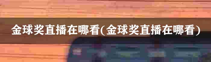 金球奖直播在哪看(金球奖直播在哪看)