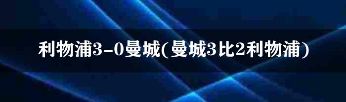 利物浦3-0曼城(曼城3比2利物浦)