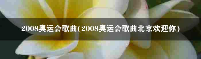 2008奥运会歌曲(2008奥运会歌曲北京欢迎你)