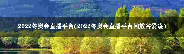 2022冬奥会直播平台(2022冬奥会直播平台回放谷爱凌)