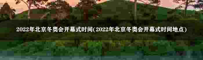 2022年北京冬奥会开幕式时间(2022年北京冬奥会开幕式时间地点)