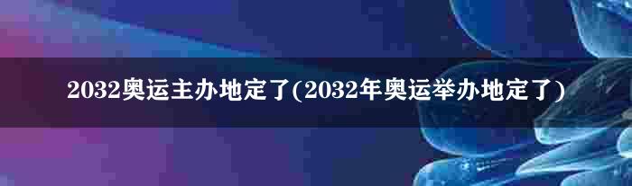 2032奥运主办地定了(2032年奥运举办地定了)