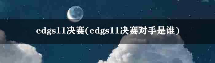 edgs11决赛(edgs11决赛对手是谁)