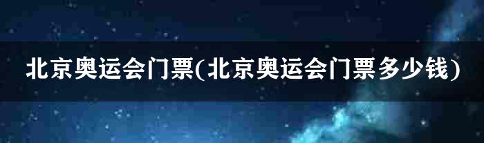 北京奥运会门票(北京奥运会门票多少钱)