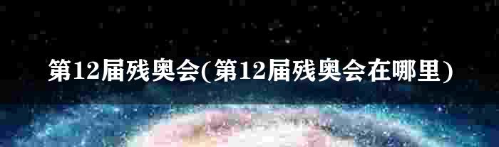 第12届残奥会(第12届残奥会在哪里)