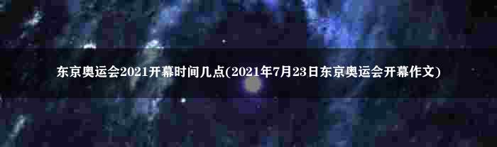 东京奥运会2021开幕时间几点(2021年7月23日东京奥运会开幕作文)