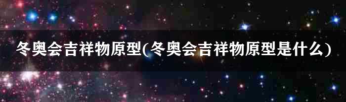 冬奥会吉祥物原型(冬奥会吉祥物原型是什么)