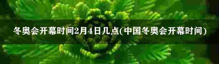 冬奥会开幕时间2月4日几点(中国冬奥会开幕时间)