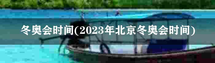 冬奥会时间(2023年北京冬奥会时间)