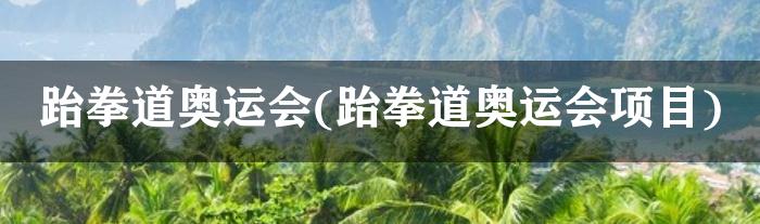 跆拳道奥运会(跆拳道奥运会项目)