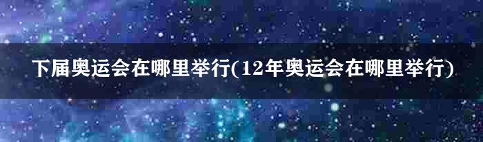 下届奥运会在哪里举行(12年奥运会在哪里举行)