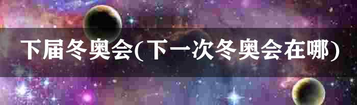 下届冬奥会(下一次冬奥会在哪)