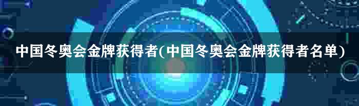 中国冬奥会金牌获得者(中国冬奥会金牌获得者名单)