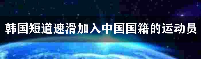 韩国短道速滑加入中国国籍的运动员