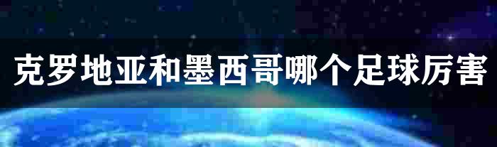 克罗地亚和墨西哥哪个足球厉害