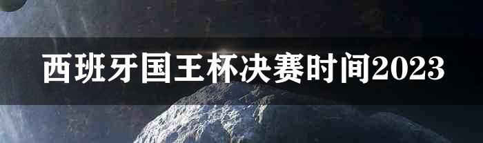 西班牙国王杯决赛时间2023