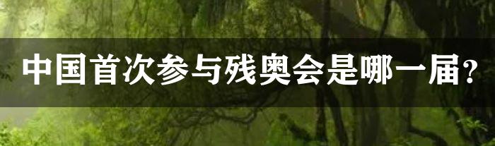 中国首次参与残奥会是哪一届？