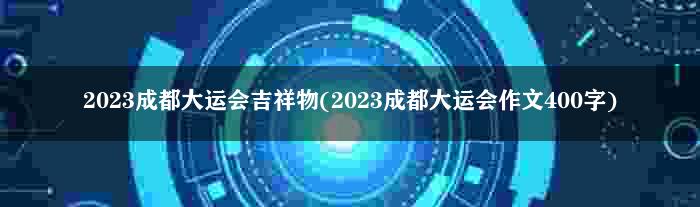 2023成都大运会吉祥物(2023成都大运会作文400字)