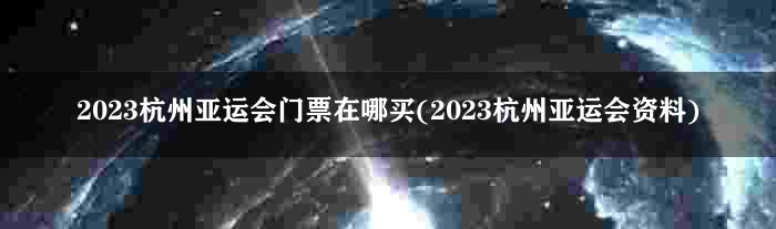 2023杭州亚运会门票在哪买(2023杭州亚运会资料)