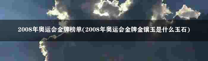 2008年奥运会金牌榜单(2008年奥运会金牌金镶玉是什么玉石)