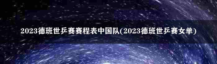 2023德班世乒赛赛程表中国队(2023德班世乒赛女单)